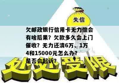 欠邮政银行信用卡无力偿会有啥后果？欠款多久会上门催收？无力还清6万、1万4和15000元怎么办？是否会起诉？