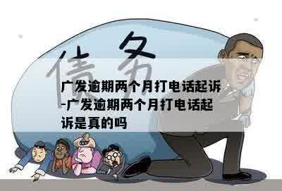 广发逾期两个月打电话起诉-广发逾期两个月打电话起诉是真的吗