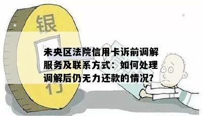 未央区法院信用卡诉前调解服务及联系方式：如何处理调解后仍无力还款的情况？