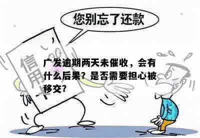 广发逾期两天未催收，会有什么后果？是否需要担心被移交？