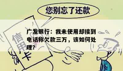 广发银行：我未使用却接到电话称欠款三万，该如何处理？