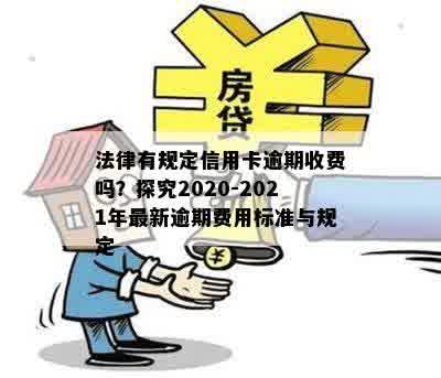 法律有规定信用卡逾期收费吗？探究2020-2021年最新逾期费用标准与规定