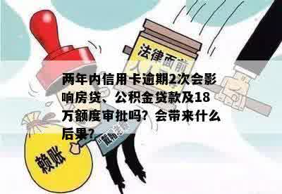 两年内信用卡逾期2次会影响房贷、公积金贷款及18万额度审批吗？会带来什么后果？