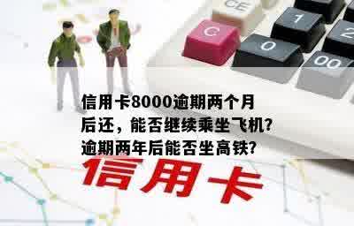 信用卡8000逾期两个月后还，能否继续乘坐飞机？逾期两年后能否坐高铁？