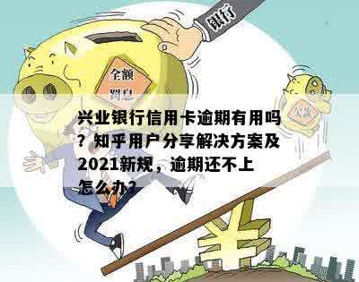 兴业银行信用卡逾期有用吗？知乎用户分享解决方案及2021新规，逾期还不上怎么办？