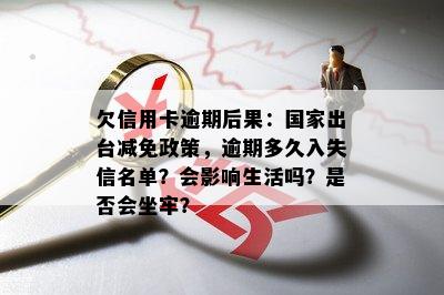 欠信用卡逾期后果：国家出台减免政策，逾期多久入失信名单？会影响生活吗？是否会坐牢？