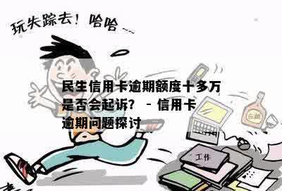 民生信用卡逾期额度十多万是否会起诉？ - 信用卡逾期问题探讨