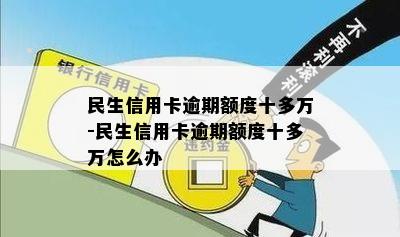 民生信用卡逾期额度十多万-民生信用卡逾期额度十多万怎么办