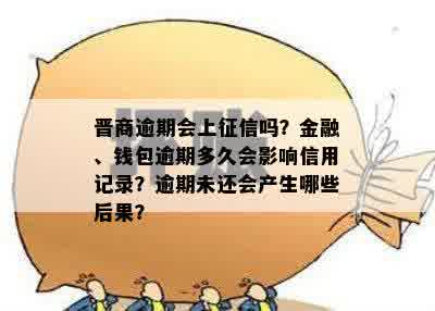 晋商逾期会上征信吗？金融、钱包逾期多久会影响信用记录？逾期未还会产生哪些后果？