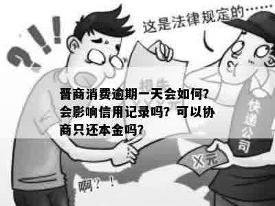 晋商消费逾期一天会如何？会影响信用记录吗？可以协商只还本金吗？