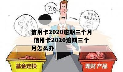 信用卡2020逾期三个月-信用卡2020逾期三个月怎么办