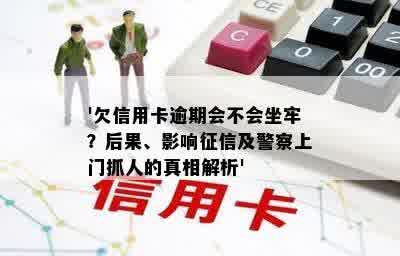 '欠信用卡逾期会不会坐牢？后果、影响征信及警察上门抓人的真相解析'