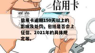 信用卡逾期150天以上的影响及处罚，包括是否会上征信、2021年的具体规定等。