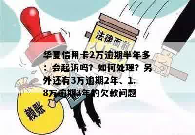 华夏信用卡2万逾期半年多：会起诉吗？如何处理？另外还有3万逾期2年、1.8万逾期3年的欠款问题