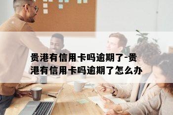 贵港有信用卡吗逾期了-贵港有信用卡吗逾期了怎么办