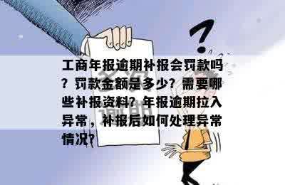 工商年报逾期补报会罚款吗？罚款金额是多少？需要哪些补报资料？年报逾期拉入异常，补报后如何处理异常情况？