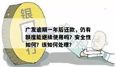 广发逾期一年后还款，仍有额度能继续使用吗？安全性如何？该如何处理？