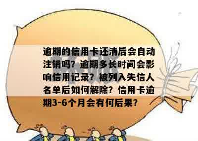 逾期的信用卡还清后会自动注销吗？逾期多长时间会影响信用记录？被列入失信人名单后如何解除？信用卡逾期3-6个月会有何后果？