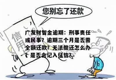 广发财智金逾期：刑事责任或民事？逾期三个月是否需全额还款？无法偿还怎么办？是否会记入征信？