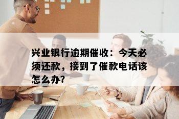 兴业银行逾期催收：今天必须还款，接到了催款电话该怎么办？