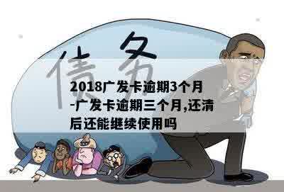 2018广发卡逾期3个月-广发卡逾期三个月,还清后还能继续使用吗