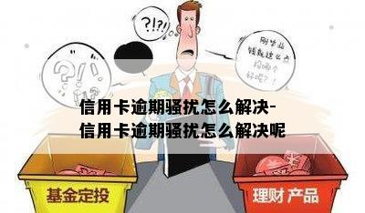 信用卡逾期骚扰怎么解决-信用卡逾期骚扰怎么解决呢