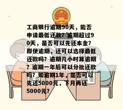 工商银行逾期90天，能否申请更低还款？逾期超过90天，是否可以先还本金？即使逾期，还可以选择更低还款吗？逾期几小时算逾期？逾期一年后可以分批还款吗？如逾期1年，是否可以先还5000元，下月再还5000元？