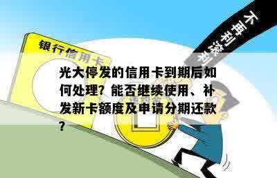 光大停发的信用卡到期后如何处理？能否继续使用、补发新卡额度及申请分期还款？