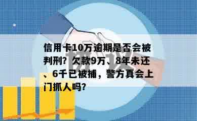 信用卡10万逾期是否会被判刑？欠款9万、8年未还、6千已被捕，警方真会上门抓人吗？