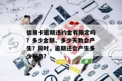 信用卡逾期违约金有限定吗？多少金额、多少天数会产生？同时，逾期还会产生多少利息？