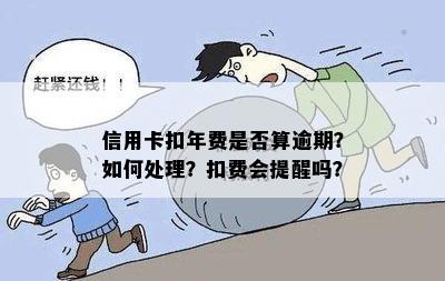 信用卡扣年费是否算逾期？如何处理？扣费会提醒吗？