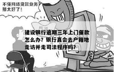 建设银行逾期三年上门催款怎么办？银行真会去户籍地走访并走司法程序吗？