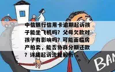 中信银行信用卡逾期起诉孩子能坐飞机吗？父母欠款对孩子有影响吗？可能面临房产拍卖，能否协商分期还款？详细起诉流程解析