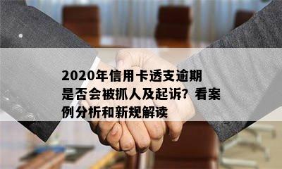 2020年信用卡透支逾期是否会被抓人及起诉？看案例分析和新规解读