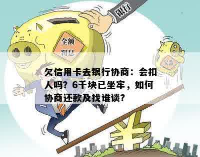 欠信用卡去银行协商：会扣人吗？6千块已坐牢，如何协商还款及找谁谈?