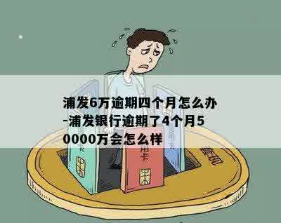 浦发6万逾期四个月怎么办-浦发银行逾期了4个月50000万会怎么样