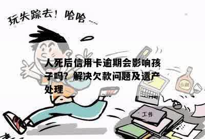 人死后信用卡逾期会影响孩子吗？解决欠款问题及遗产处理