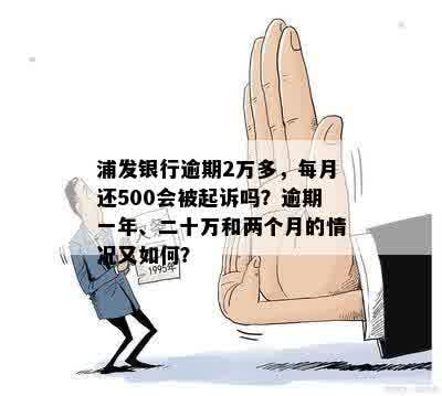 浦发银行逾期2万多，每月还500会被起诉吗？逾期一年、二十万和两个月的情况又如何？