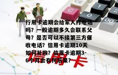 行用卡逾期会给家人打电话吗？一般逾期多久会联系父母？是否可以不接第三方催收电话？信用卡逾期10天如何补救？信用卡逾期3-6个月会有何后果？