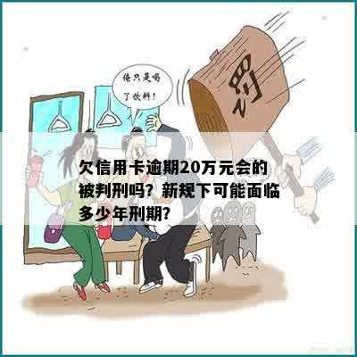 欠信用卡逾期20万元会的被判刑吗？新规下可能面临多少年刑期？