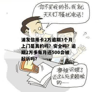 浦发信用卡2万逾期3个月上门是真的吗？安全吗？逾期2万多每月还500会被起诉吗？