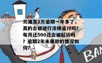 欠浦发2万逾期一年多了，真的会被进行法律追讨吗？每月还500还会被起诉吗？逾期2年未催款的情况如何？