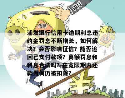 浦发银行信用卡逾期利息违约金罚息不断增长，如何解决？会否影响征信？能否追回已支付款项？高额罚息和利息合法吗？在宽限期内还款为何仍被扣除？