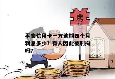 平安信用卡一万逾期四个月利息多少？有人因此被刑拘吗？