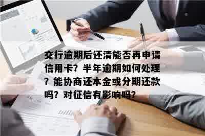 交行逾期后还清能否再申请信用卡？半年逾期如何处理？能协商还本金或分期还款吗？对征信有影响吗？