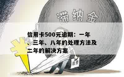 信用卡500元逾期：一年、三年、八年的处理方法及二年的解决方案