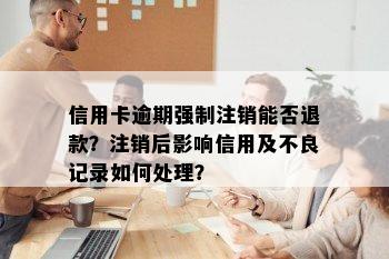 信用卡逾期强制注销能否退款？注销后影响信用及不良记录如何处理？