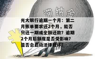 光大银行逾期一个月：第二月账单要求还2个月，能否只还一期或全额还款？逾期2个月后额度是否受影响？是否会启动法律程序？