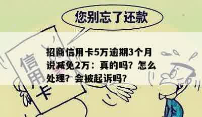 招商信用卡5万逾期3个月说减免2万：真的吗？怎么处理？会被起诉吗？