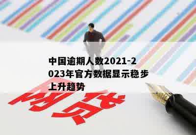 中国逾期人数2021-2023年官方数据显示稳步上升趋势